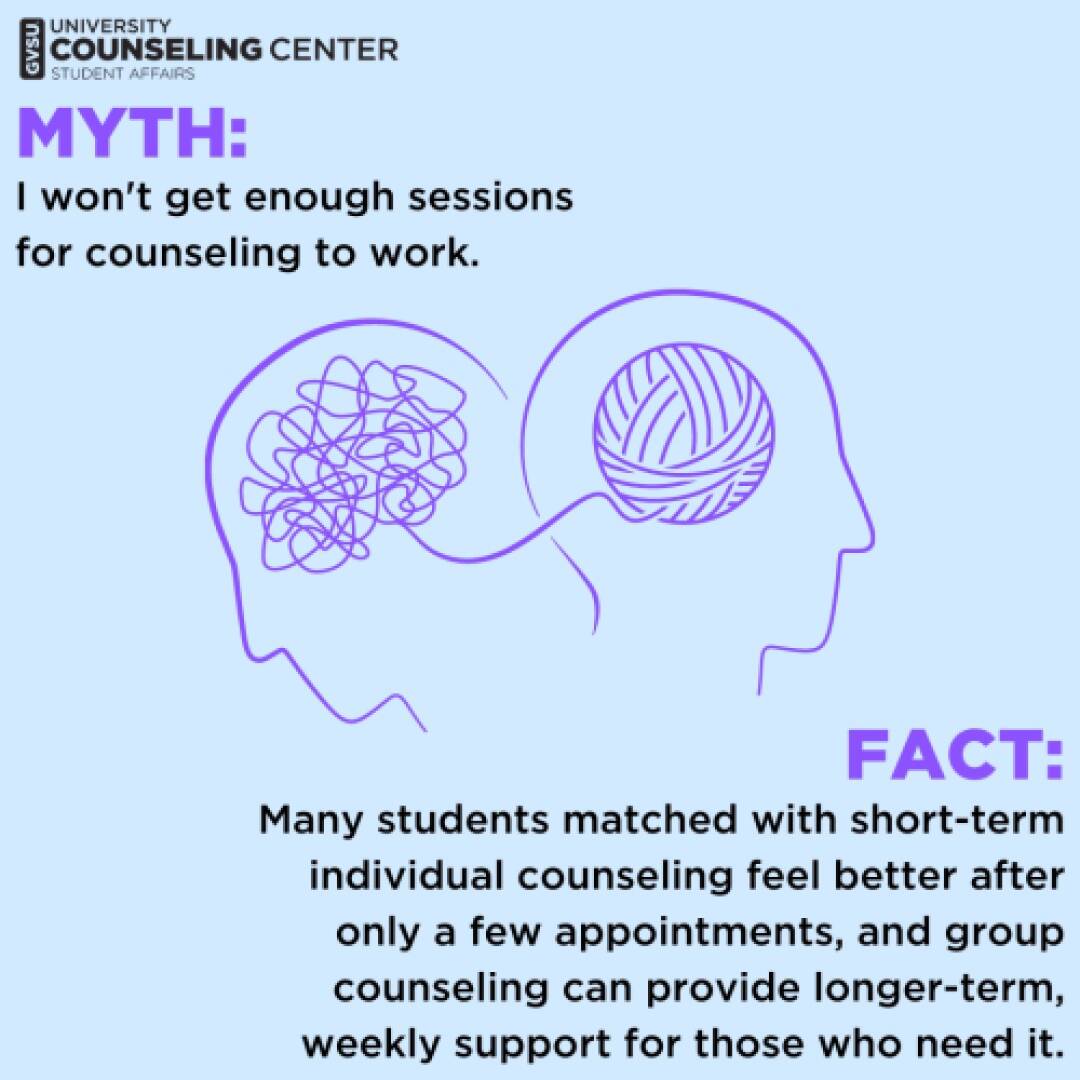 "MYTH: I won’t get enough sessions for counseling to work. FACT: Many students feel better after a few sessions, with group support available."